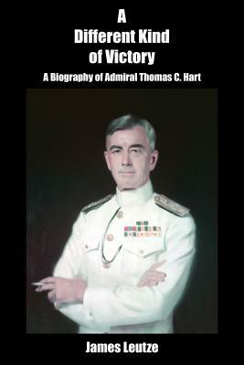 A Different Kind of Victory: A Biography of Admiral Thomas C. Hart by James Leutze