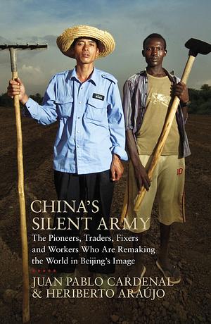 China's Silent Army: The Pioneers, Traders, Fixers and Workers Who Are Remaking the World in Beijing's Image by Heriberto Araújo, Juan Pablo Cardenal, Catherine Mansfield