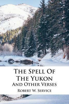 The Spell Of The Yukon And Other Verses by Robert W. Service