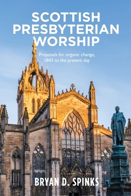 Scottish Presbyterian Worship: Proposals for organic change 1843 to the present day by Bryan D. Spinks