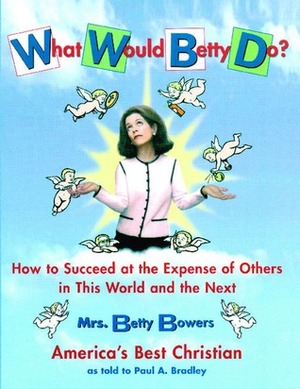 What Would Betty Do?: How to Succeed at the Expense of Others in this World-and the Next by Paul Bradley