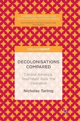 Decolonisations Compared: Central America, Southeast Asia, the Caucasus by Nicholas Tarling