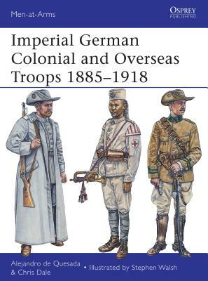Imperial German Colonial and Overseas Troops 1885-1918 by Chris Dale, Alejandro De Quesada