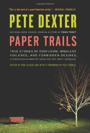 Paper Trails: True Stories of Confusion, Mindless Violence, and Forbidden Desires, a Surprising Number of Which Are Not About Marriage by Pete Dexter, Rob Fleder