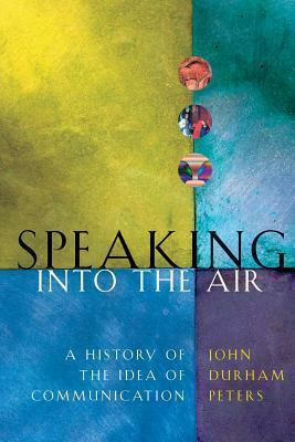 Speaking into the Air: A History of the Idea of Communication by John Durham Peters