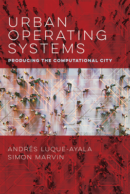 Urban Operating Systems: Producing the Computational City by Simon Marvin, Andres Luque-Ayala