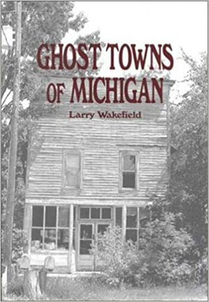 Ghost Towns of Michigan: Volume 1 by Larry Wakefield