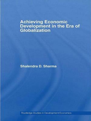 Achieving Economic Development in the Era of Globalization by Shalendra D. Sharma