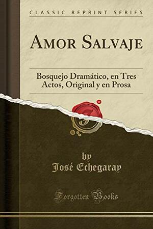 Amor Salvaje: Bosquejo Dram�tico, En Tres Actos, Original Y En Prosa by José Echegaray