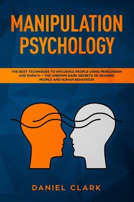 Manipulation Psychology: The Best Techniques to Influence People Using Persuasion and Empath + The Unknown Dark Secrets of Reading People and H by Daniel Clark