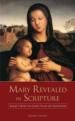 Mary Revealed in Scripture: Mary's Role In God's Plan of Salvation by Randy Sharp