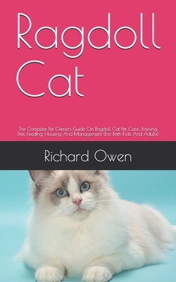 Ragdoll Cat: The Complete Pet Owners Guide On Ragdoll Cat Pet Care, Training, Diet, Feeding, Housing And Management (For Both Kids by Richard Owen