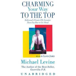 Charming Your Way to the Top: Hollywood's Premier P.R. Executive Shows You How to Get Ahead by Michael Levine