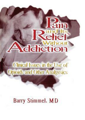 Pain and Its Relief Without Addiction: Clinical Issues in the Use of Opioids and Other Analgesics by Barry Stimmel