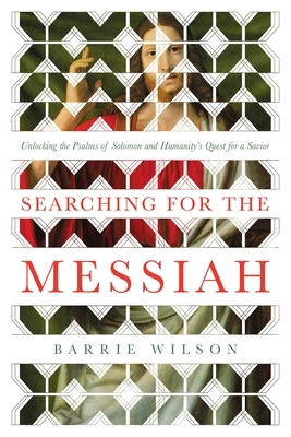 Searching for the Messiah: Unlocking the Psalms of Solomon and Humanity's Quest for a Savior by Barrie Wilson