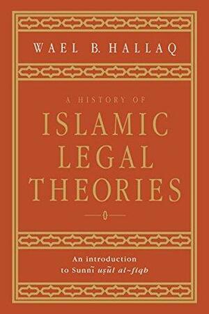 A History of Islamic Legal Theories: An Introduction to Sunni Usul al-fiqh by Wael B. Hallaq