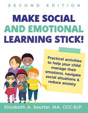 Make Social and Emotional Learning Stick!: Practical Activities to Help Your Child Manage Emotions, Navigate Social Situations & Reduce Anxiety by Elizabeth Sautter, Elizabeth Sautter