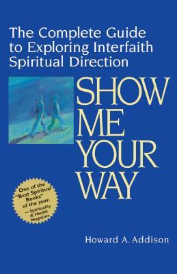 Show Me Your Way: The Complete Guide to Exploring Interfaith Spiritual Direction by Howard A. Addison