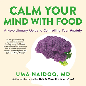 Calm Your Mind with Food: A Revolutionary Guide to Controlling Your Anxiety by Uma Naidoo