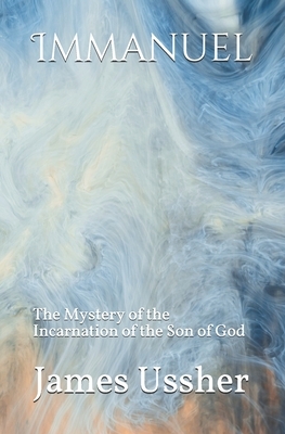 Immanuel, or the Mystery of the Incarnation of the Son of God; Unfolded by Iames, Archbishop of Armagh by James Ussher