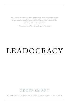 Leadocracy: Hiring More Great Leaders (Like You) Into Government by Geoff Smart