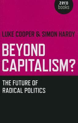 Beyond Capitalism? The future of radical politics by Simon Hardy, Luke Cooper