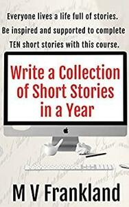 Write a Collection of Short Stories in a Year: How to write short stories and get them published by MV Frankland