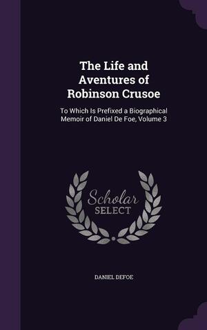 The Life and Aventures of Robinson Crusoe: To Which Is Prefixed a Biographical Memoir of Daniel de Foe, Volume 3 by Daniel Defoe