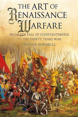 The Art of Renaissance Warfare: From the Fall of Constantinople to the Thirty Years War by Stephen Turnbull