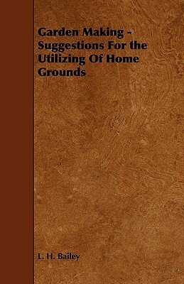 Garden Making - Suggestions For the Utilizing Of Home Grounds by L. H. Bailey