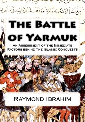 The Battle of Yarmuk: An Assessment of the Immediate Factors behind the Islamic Conquests by Raymond Ibrahim