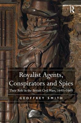 Royalist Agents, Conspirators and Spies: Their Role in the British Civil Wars, 1640-1660 by Geoffrey Smith