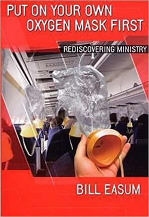 Put on Your Own Oxygen Mask First: Rediscovering Ministry by Bill Easum