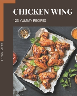 123 Yummy Chicken Wing Recipes: Not Just a Yummy Chicken Wing Cookbook! by Julie Turner