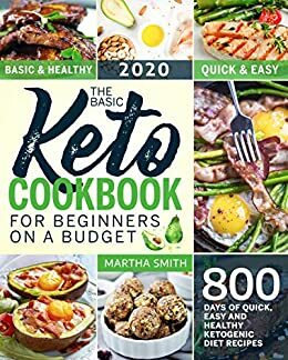 The Basic Keto Cookbook For Beginners On A Budget: 800 Days of Quick, Easy and Healthy Ketogenic Diet Recipes by Martha Smith