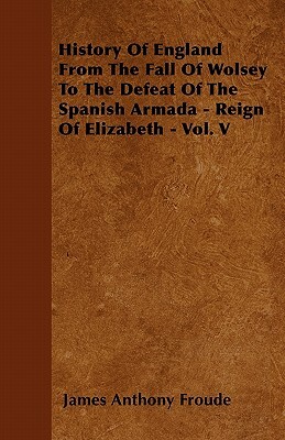 History Of England From The Fall Of Wolsey To The Defeat Of The Spanish Armada - Reign Of Elizabeth - Vol. V by James Anthony Froude