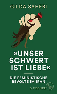 »Unser Schwert ist Liebe«: Die feministische Revolte im Iran by Gilda Sahebi