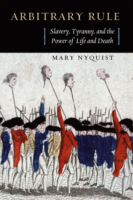 Arbitrary Rule: Slavery, Tyranny, and the Power of Life and Death by Mary Nyquist