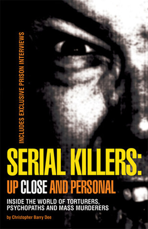 Serial Killers: Up Close and Personal: Inside the World of Torturers, Psychopaths, and Mass Murderers by Christopher Barry-Dee, Christopher Berry-Dee