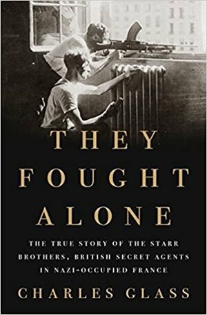 They Fought Alone: The True Story of the Starr Brothers, British Secret Agents in Nazi-Occupied France by Charles Glass