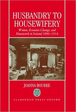 Husbandry to Housewifery: Women, Economic Change, and Housework in Ireland, 1890-1914 by Joanna Bourke