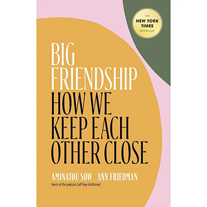 Big Friendship: How We Keep Each Other Close - 'A life-affirming guide to creating and preserving great friendships by Ann Friedman, Aminatou Sow, Aminatou Sow