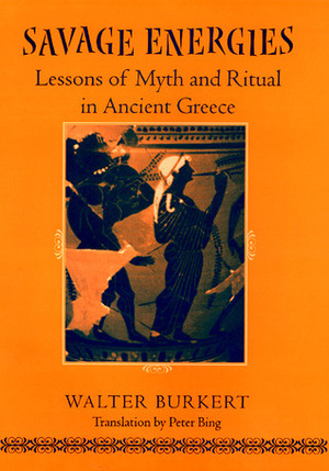Savage Energies: Lessons of Myth and Ritual in Ancient Greece by Walter Burkert, Peter Bing