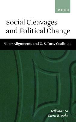 Social Cleavages and Political Change: Voter Alignment and U.S. Party Coalitions by Clem Brooks, Jeff Manza