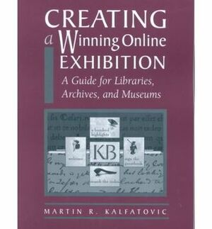 Creating a Winning Online Exhibition: A Guide for Libraries, Archives, and Museums by Martin R. Kalfatovic