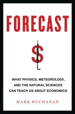 Forecast: What Physics, Meteorology, and the Natural Sciences Can Teach Us about Economics by Mark Buchanan
