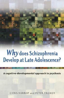 Why Does Schizophrenia Develop at Late Adolescence?: A Cognitive-Developmental Approach to Psychosis by Peter Trower, Chris Harrop