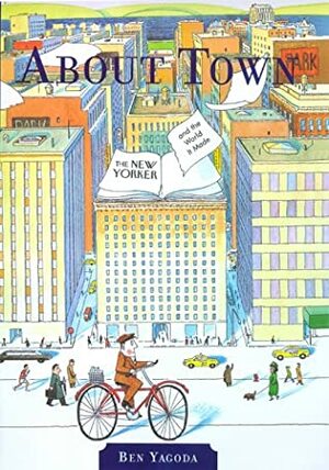 About Town: The New Yorker and the World It Made by Ben Yagoda