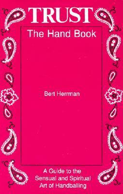 Trust: The Hand Book: A Guide to the Sensual and Spiritual Art of Handballing by Bert Herrman