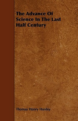 The Advance Of Science In The Last Half Century by Thomas Henry Huxley